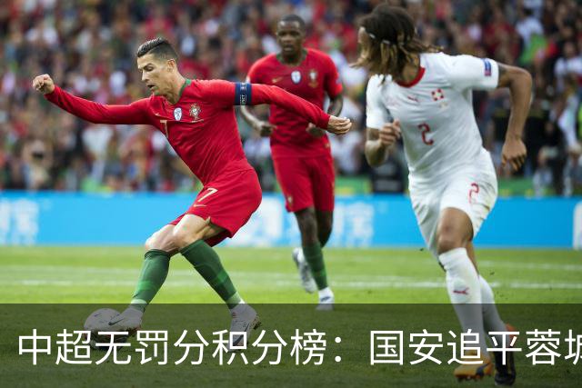 中超无罚分积分榜：国安追平蓉城！泰山落后2分+能争冠 英博升第4