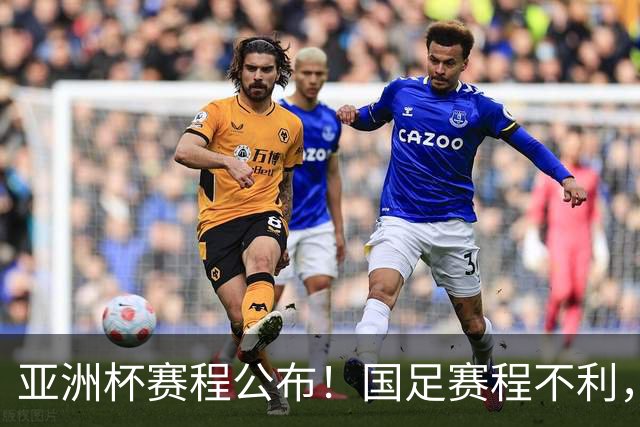 亚洲杯赛程公布！国足赛程不利，末轮或遇“生死战”，少1天休整