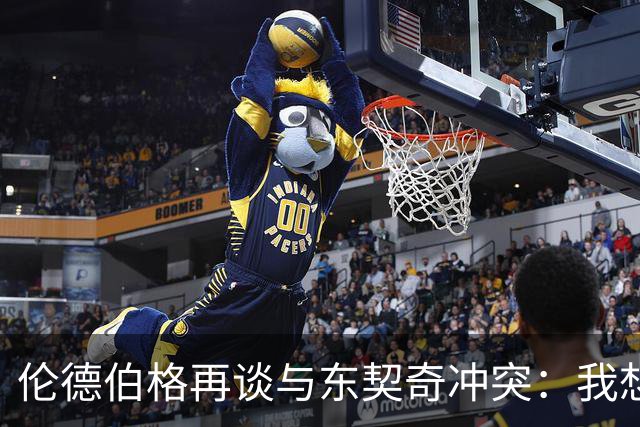 伦德伯格再谈与东契奇冲突：我想说就说 他又不是乔丹