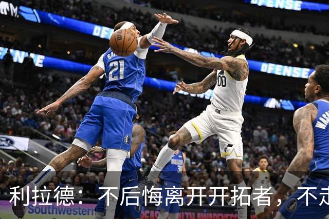 利拉德：不后悔离开开拓者，不走就组不起现在这套阵容