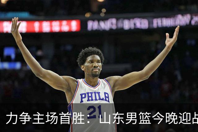 力争主场首胜：山东男篮今晚迎战天津荣钢