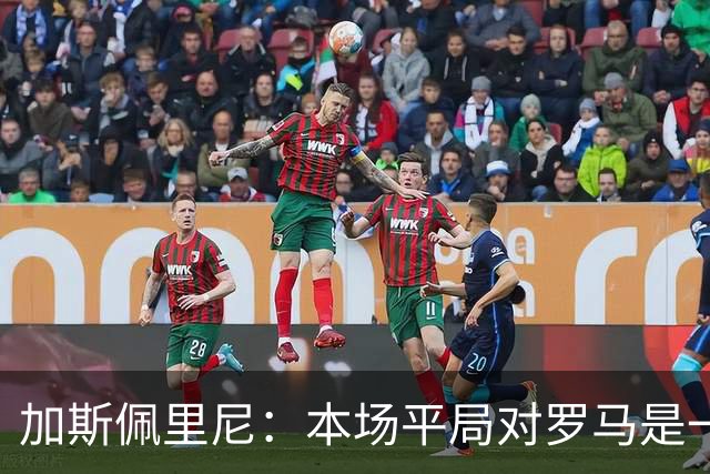 加斯佩里尼：本场平局对罗马是一针强心剂，巴列尔迪是很大的补强