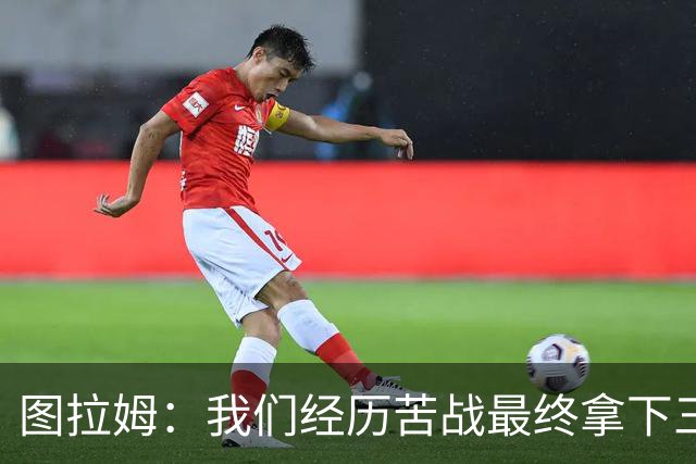 图拉姆：我们经历苦战最终拿下三分 国米没有绝对主力和替补之分