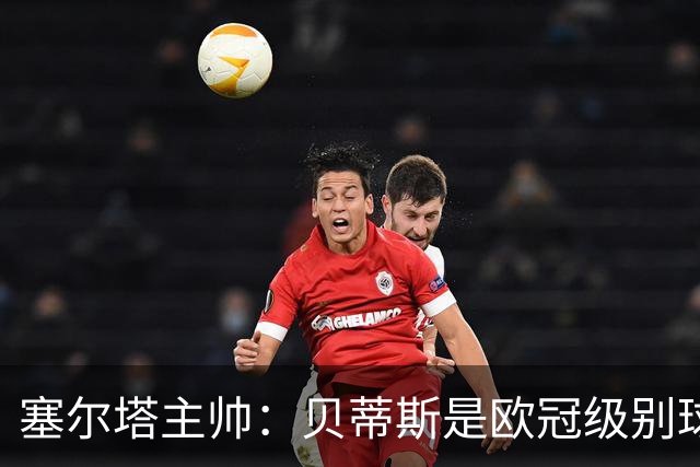 塞尔塔主帅：贝蒂斯是欧冠级别球队，拥有一套强得离谱的阵容