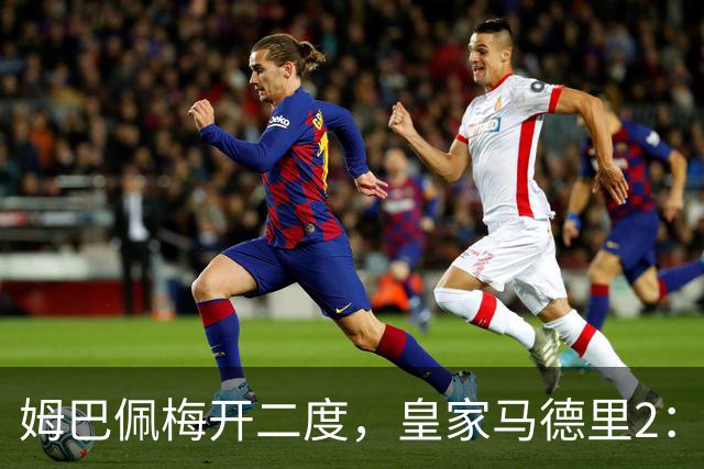 姆巴佩梅开二度，皇家马德里2：1送巴塞罗那西甲首败