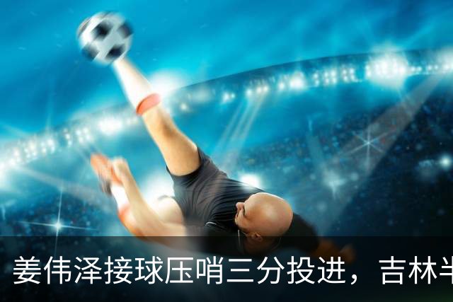 姜伟泽接球压哨三分投进，吉林半场41-50落后宁波