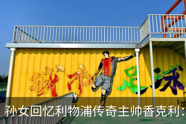 孙女回忆利物浦传奇主帅香克利：他对孙辈也很严厉
