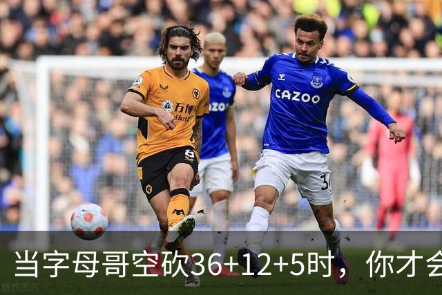 当字母哥空砍36+12+5时，你才会发现詹姆斯的远见之处