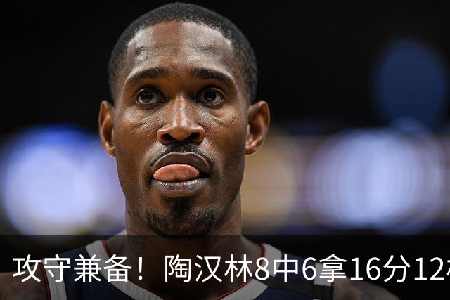 攻守兼备！陶汉林8中6拿16分12板 罚球5中4