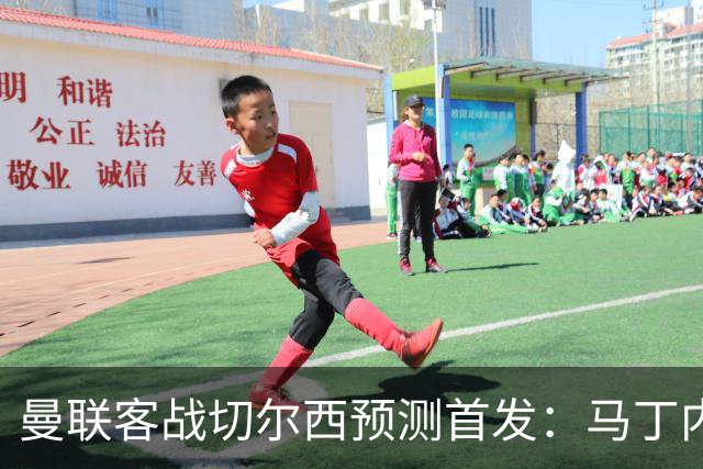 曼联客战切尔西预测首发：马丁内斯、马兹拉维、库尼亚在列