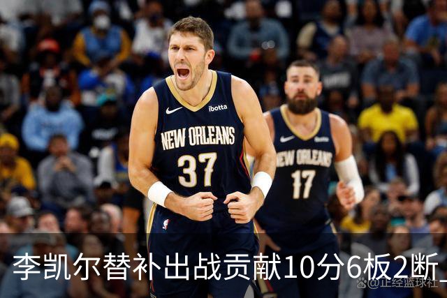 李凯尔替补出战贡献10分6板2断 下半场连进3球