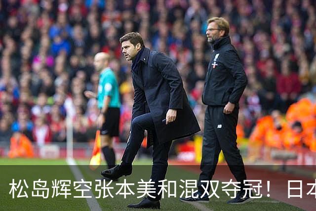 松岛辉空张本美和混双夺冠！日本华裔主教练中文爆粗回应：解说是XX