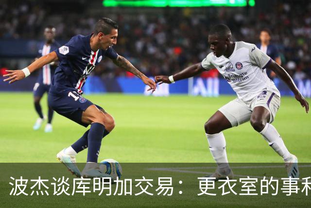 波杰谈库明加交易：更衣室的事和球员没关系
