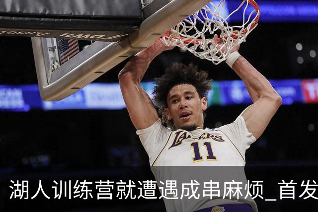湖人训练营就遭遇成串麻烦 首发难产+布朗尼碍事？