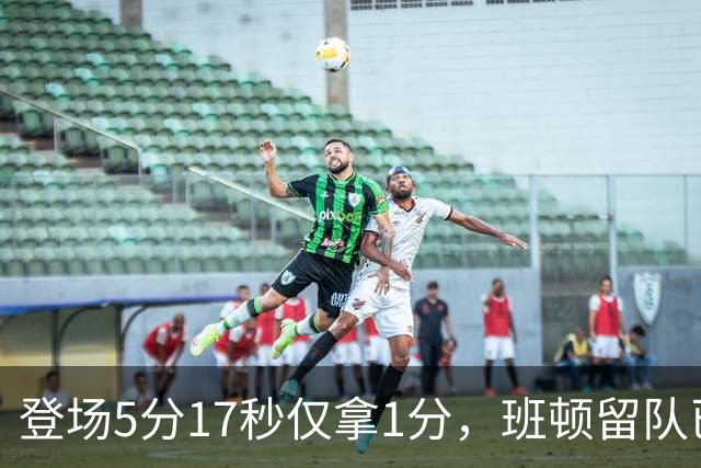 登场5分17秒仅拿1分，班顿留队已无筹码