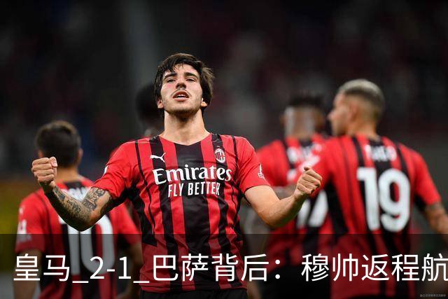 皇马 2-1 巴萨背后：穆帅返程航班开启复盘，皇马剑指西甲冠军