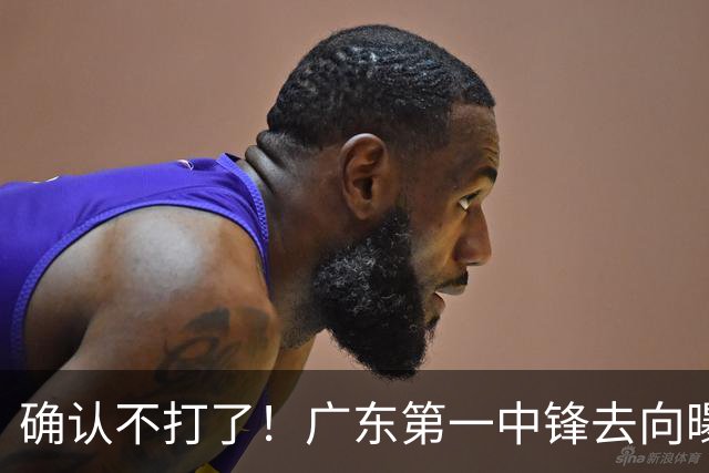 确认不打了！广东第一中锋去向曝光，力保亚帅躺进总决赛！
