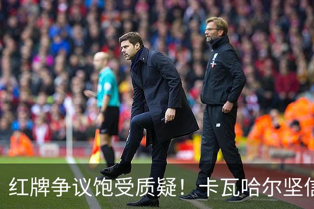 红牌争议饱受质疑！卡瓦哈尔坚信维尼修斯必将王者归来，重回巅峰贡献力量