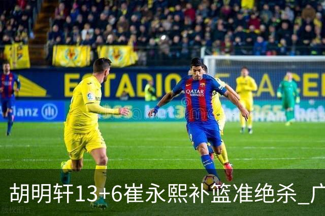胡明轩13+6崔永熙补篮准绝杀 广东主场险胜江苏