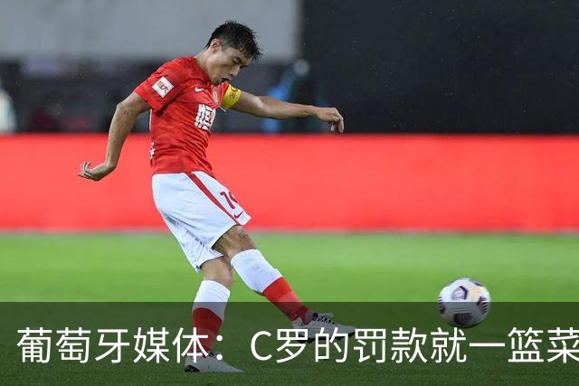 葡萄牙媒体：C罗的罚款就一篮菜！他不可能放弃乖乖接受替补！