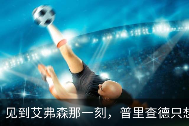 见到艾弗森那一刻，普里查德只想着必须打疯