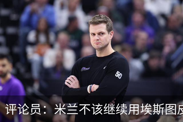评论员：米兰不该继续用埃斯图皮南；奇克踢得很乱
