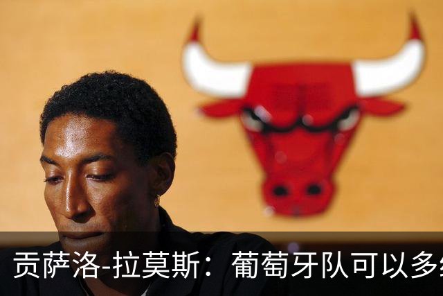 贡萨洛-拉莫斯：葡萄牙队可以多给我机会，同时不必放弃C罗