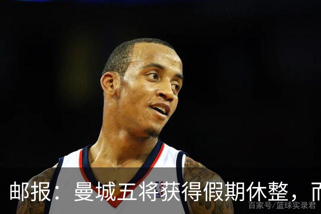 邮报：曼城五将获得假期休整，而格伊在联赛杯打满全场