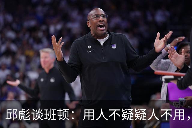 邱彪谈班顿：用人不疑疑人不用，还是积极去相信他