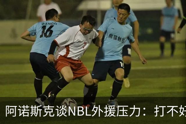 阿诺斯克谈NBL外援压力：打不好随时被裁 最初合同只有一个月保障