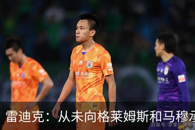 雷迪克：从未向格莱姆斯&马穆承诺首发 但他们完全认同球队安排