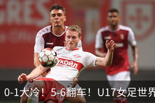 0-1大冷！5-6翻车！U17女足世界杯8强乱了：中国队若赢球将战巴西