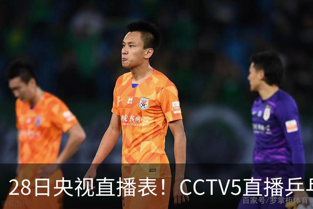 28日央视直播表！CCTV5直播乒乓球冠军赛！CCTV5+直播CBA深圳和山西