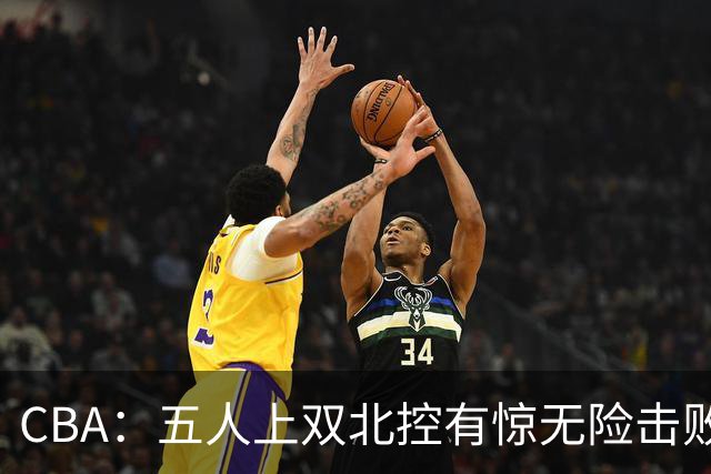 CBA：五人上双北控有惊无险击败江苏