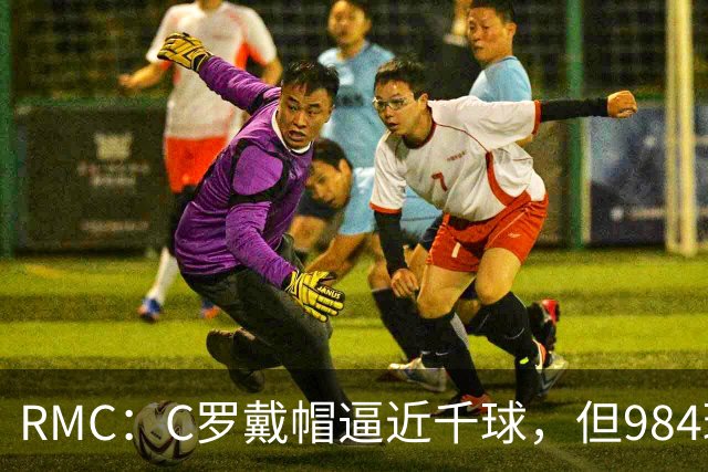RMC：C罗戴帽逼近千球，但984球还是985球仍存争议