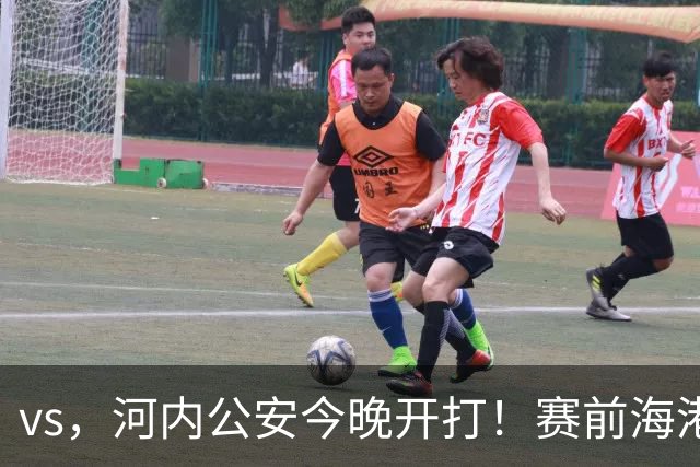 vs，河内公安今晚开打！赛前海港传来穆斯卡特消息，魏震说的很实在